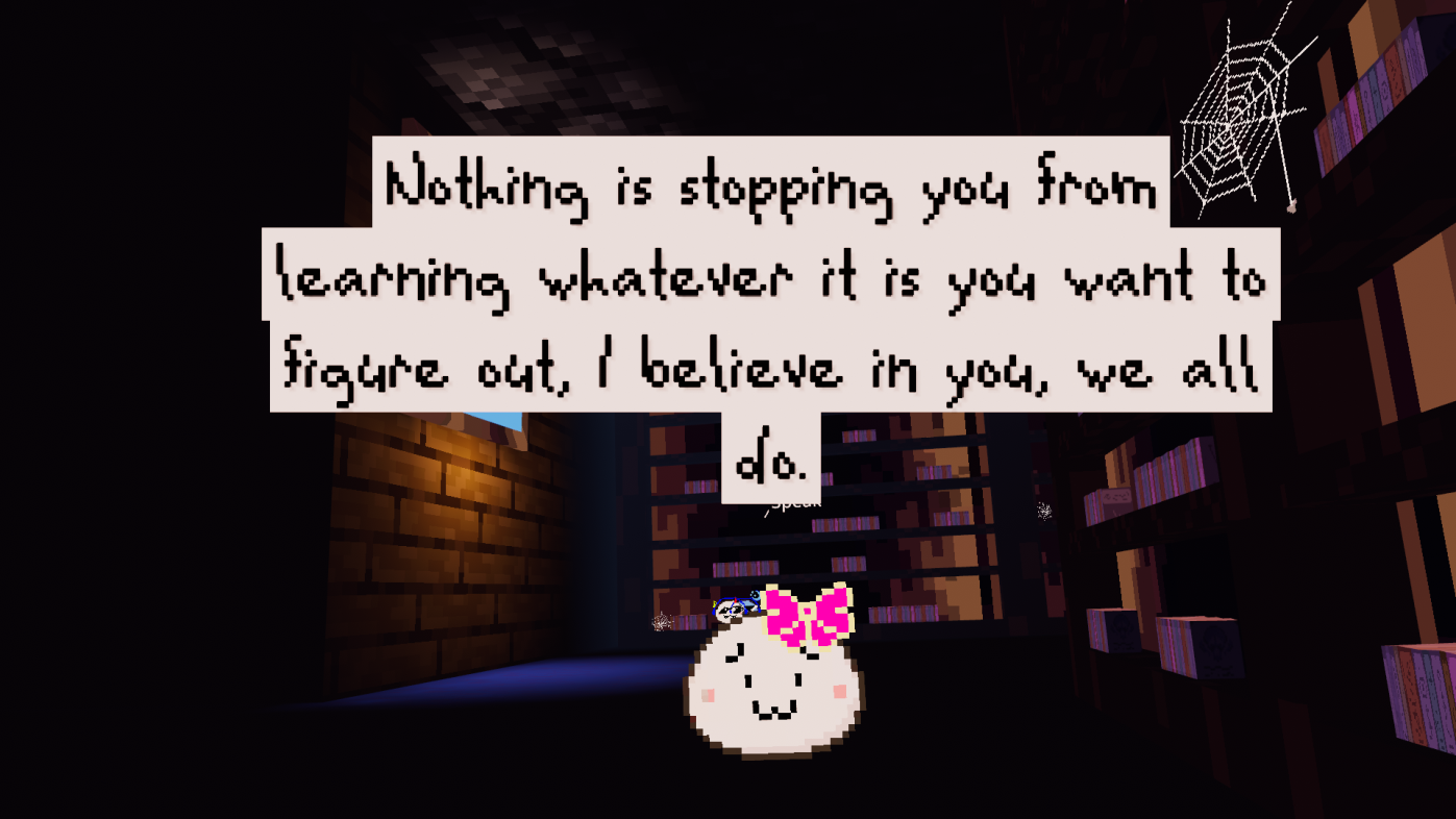 Little white pixel blob says: Nothing is stopping you from learning whatever it is you want to figure out, I believe in you, we all do.